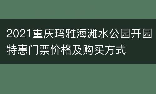 2021重庆玛雅海滩水公园开园特惠门票价格及购买方式
