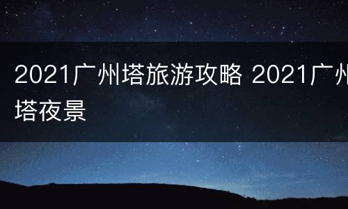2021广州塔旅游攻略 2021广州塔夜景
