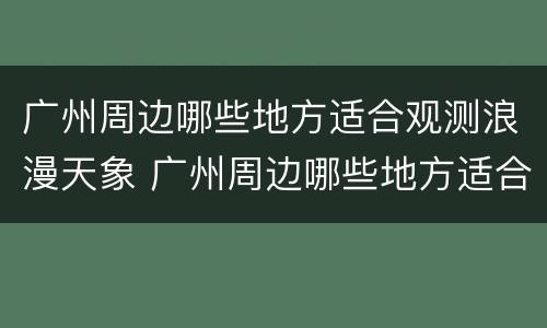 广州周边哪些地方适合观测浪漫天象 广州周边哪些地方适合观测浪漫天象