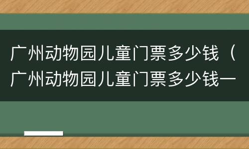 广州动物园儿童门票多少钱（广州动物园儿童门票多少钱一张）