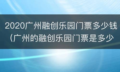 2020广州融创乐园门票多少钱（广州的融创乐园门票是多少钱）