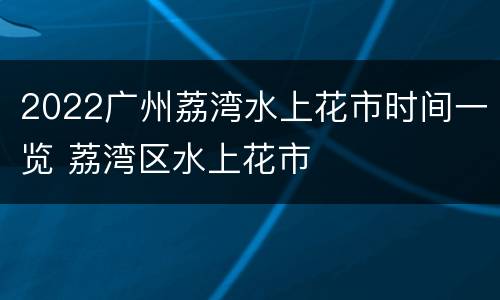 2022广州荔湾水上花市时间一览 荔湾区水上花市