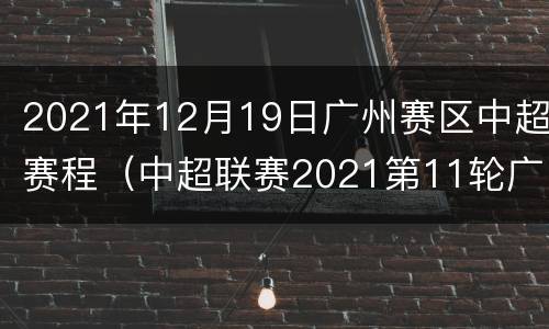 2021年12月19日广州赛区中超赛程（中超联赛2021第11轮广州队直播）