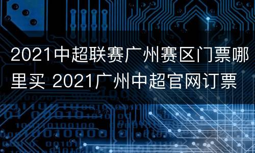 2021中超联赛广州赛区门票哪里买 2021广州中超官网订票