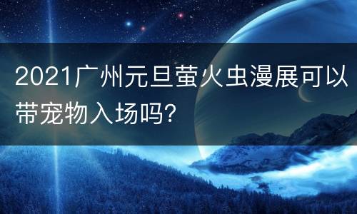 2021广州元旦萤火虫漫展可以带宠物入场吗？