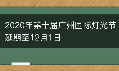 2020年第十届广州国际灯光节延期至12月1日