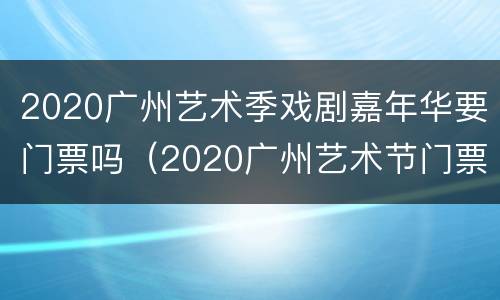 2020广州艺术季戏剧嘉年华要门票吗（2020广州艺术节门票）