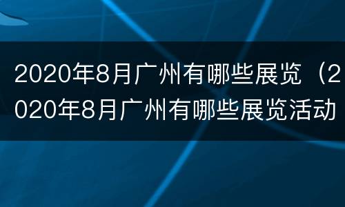 2020年8月广州有哪些展览（2020年8月广州有哪些展览活动）