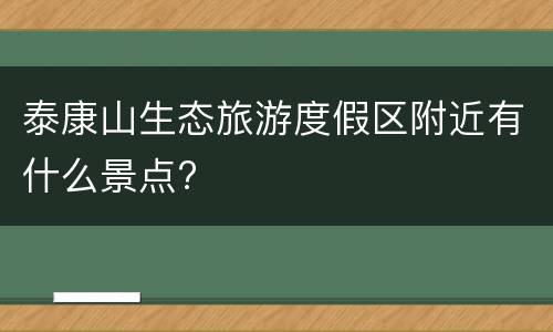 泰康山生态旅游度假区附近有什么景点?