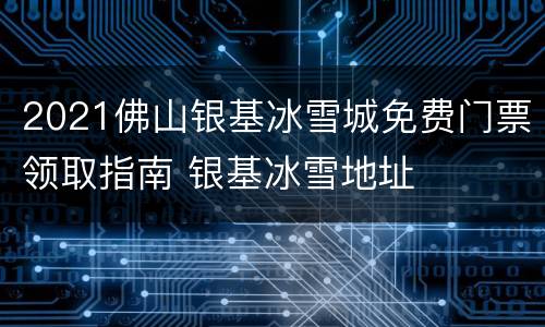 2021佛山银基冰雪城免费门票领取指南 银基冰雪地址