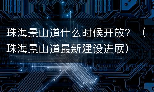 珠海景山道什么时候开放？（珠海景山道最新建设进展）