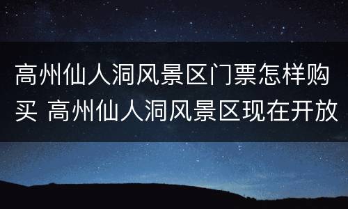 高州仙人洞风景区门票怎样购买 高州仙人洞风景区现在开放吗