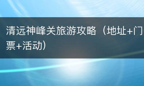 清远神峰关旅游攻略（地址+门票+活动）