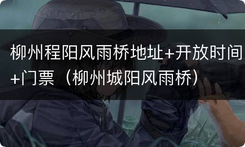 柳州程阳风雨桥地址+开放时间+门票（柳州城阳风雨桥）