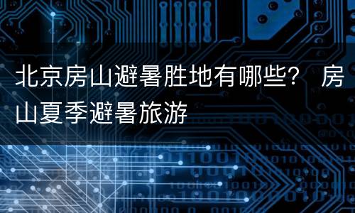 北京房山避暑胜地有哪些？ 房山夏季避暑旅游