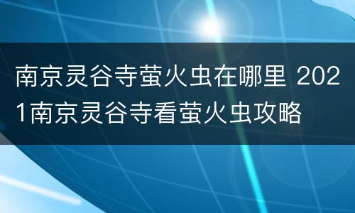 南京灵谷寺萤火虫在哪里 2021南京灵谷寺看萤火虫攻略