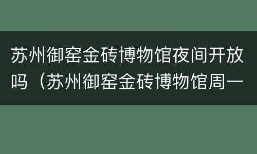 苏州御窑金砖博物馆夜间开放吗（苏州御窑金砖博物馆周一开馆吗）