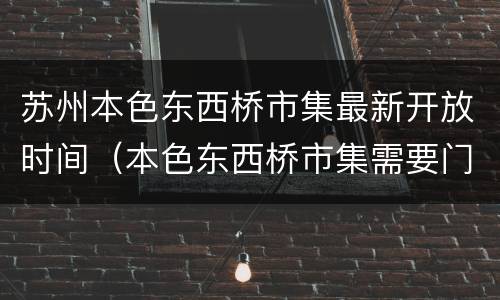 苏州本色东西桥市集最新开放时间（本色东西桥市集需要门票吗）