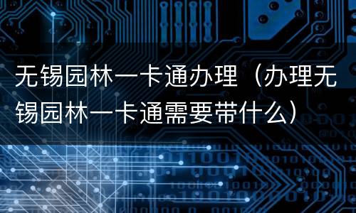 无锡园林一卡通办理（办理无锡园林一卡通需要带什么）