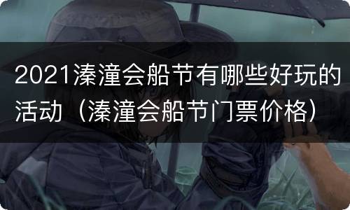 2021溱潼会船节有哪些好玩的活动（溱潼会船节门票价格）