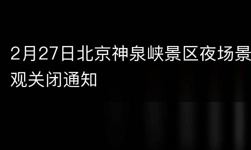 2月27日北京神泉峡景区夜场景观关闭通知