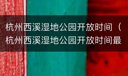 杭州西溪湿地公园开放时间（杭州西溪湿地公园开放时间最新）
