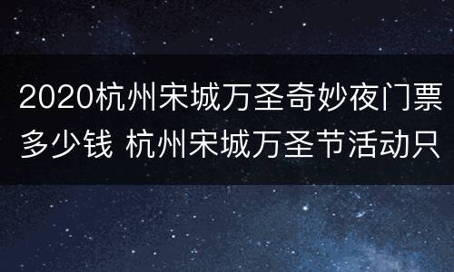 2020杭州宋城万圣奇妙夜门票多少钱 杭州宋城万圣节活动只有晚上能去吗