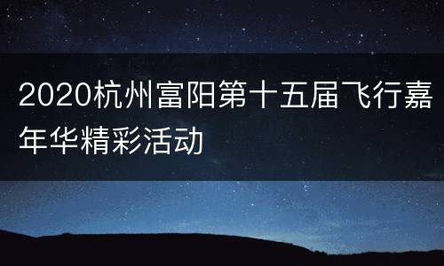 2020杭州富阳第十五届飞行嘉年华精彩活动