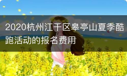 2020杭州江干区皋亭山夏季酷跑活动的报名费用