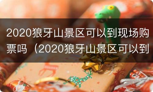 2020狼牙山景区可以到现场购票吗（2020狼牙山景区可以到现场购票吗视频）