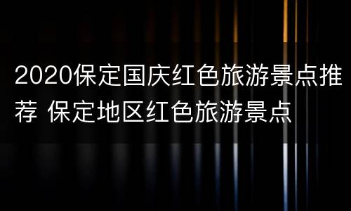 2020保定国庆红色旅游景点推荐 保定地区红色旅游景点