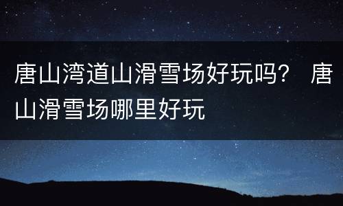 唐山湾道山滑雪场好玩吗？ 唐山滑雪场哪里好玩