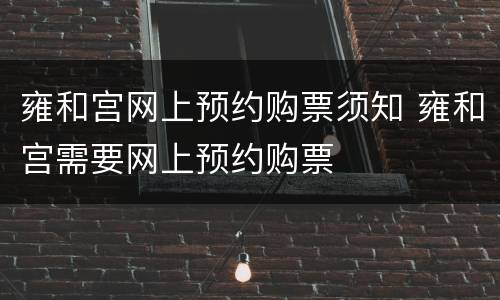 雍和宫网上预约购票须知 雍和宫需要网上预约购票