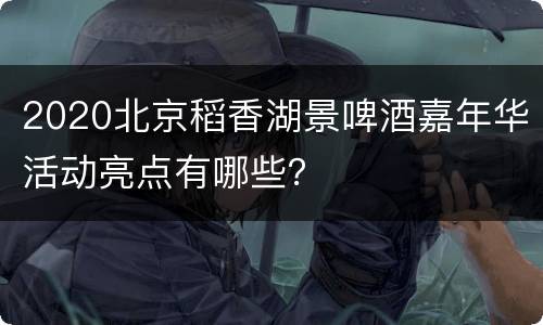 2020北京稻香湖景啤酒嘉年华活动亮点有哪些？