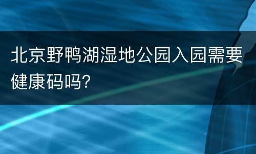 北京野鸭湖湿地公园入园需要健康码吗？