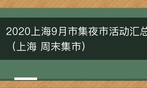 2020上海9月市集夜市活动汇总（上海 周末集市）