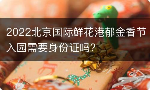 2022北京国际鲜花港郁金香节入园需要身份证吗?