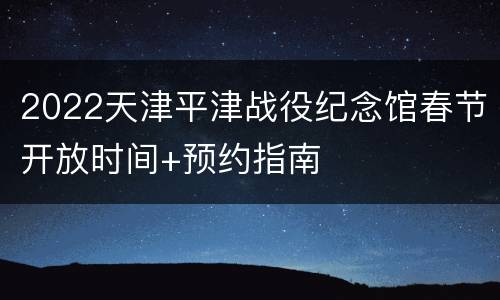 2022天津平津战役纪念馆春节开放时间+预约指南