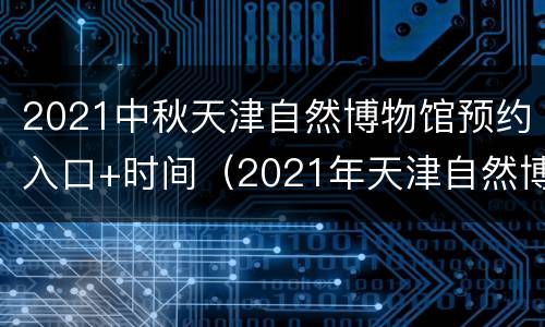 2021中秋天津自然博物馆预约入口+时间（2021年天津自然博物馆）