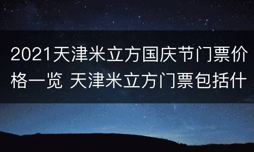 2021天津米立方国庆节门票价格一览 天津米立方门票包括什么项目