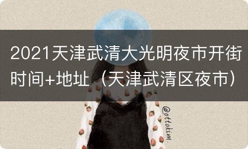 2021天津武清大光明夜市开街时间+地址（天津武清区夜市）