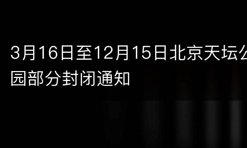 3月16日至12月15日北京天坛公园部分封闭通知