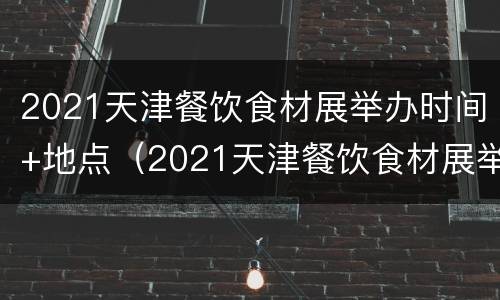 2021天津餐饮食材展举办时间+地点（2021天津餐饮食材展举办时间 地点在哪）