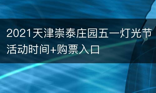 2021天津崇泰庄园五一灯光节活动时间+购票入口