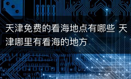 天津免费的看海地点有哪些 天津哪里有看海的地方