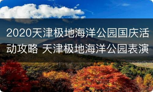 2020天津极地海洋公园国庆活动攻略 天津极地海洋公园表演时间表
