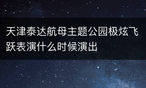 天津泰达航母主题公园极炫飞跃表演什么时候演出