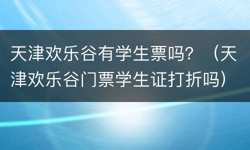 天津欢乐谷有学生票吗？（天津欢乐谷门票学生证打折吗）