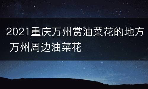 2021重庆万州赏油菜花的地方 万州周边油菜花