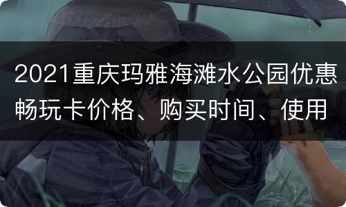 2021重庆玛雅海滩水公园优惠畅玩卡价格、购买时间、使用攻略